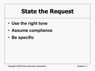 Copyright © 2010 Pearson Education International Chapter 8 - 6
State the Request
• Use the right tone
• Assume compliance
• Be specific
 