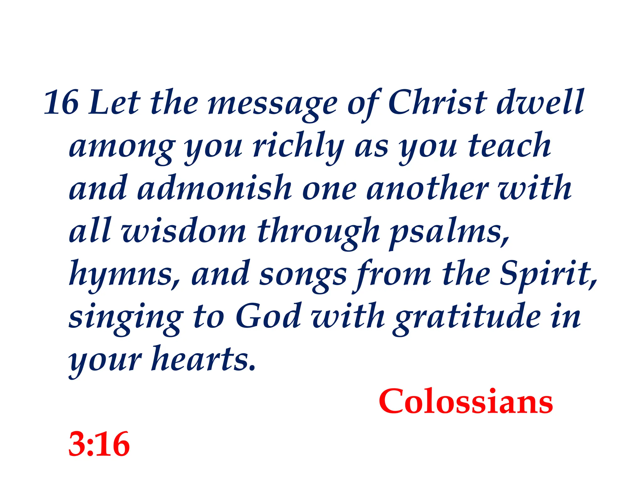 16 Let the message of Christ dwell
among you richly as you teach
and admonish one another with
all wisdom through psalms,
hymns, and songs from the Spirit,
singing to God with gratitude in
your hearts.
Colossians
3:16
 