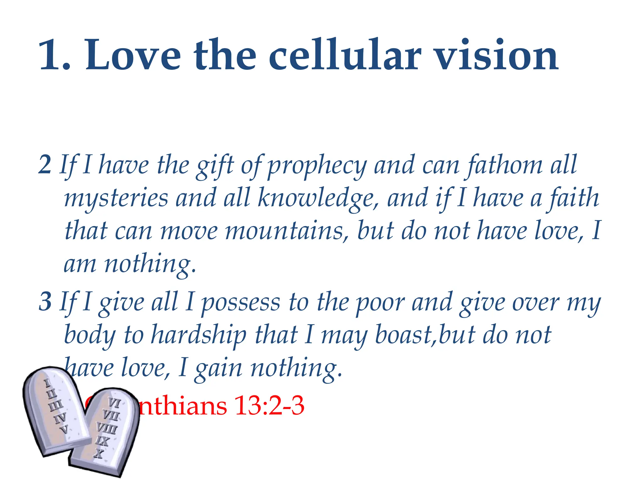 1. Love the cellular vision
2 If I have the gift of prophecy and can fathom all
mysteries and all knowledge, and if I have a faith
that can move mountains, but do not have love, I
am nothing.
3 If I give all I possess to the poor and give over my
body to hardship that I may boast,but do not
have love, I gain nothing.
1 Corinthians 13:2-3
 