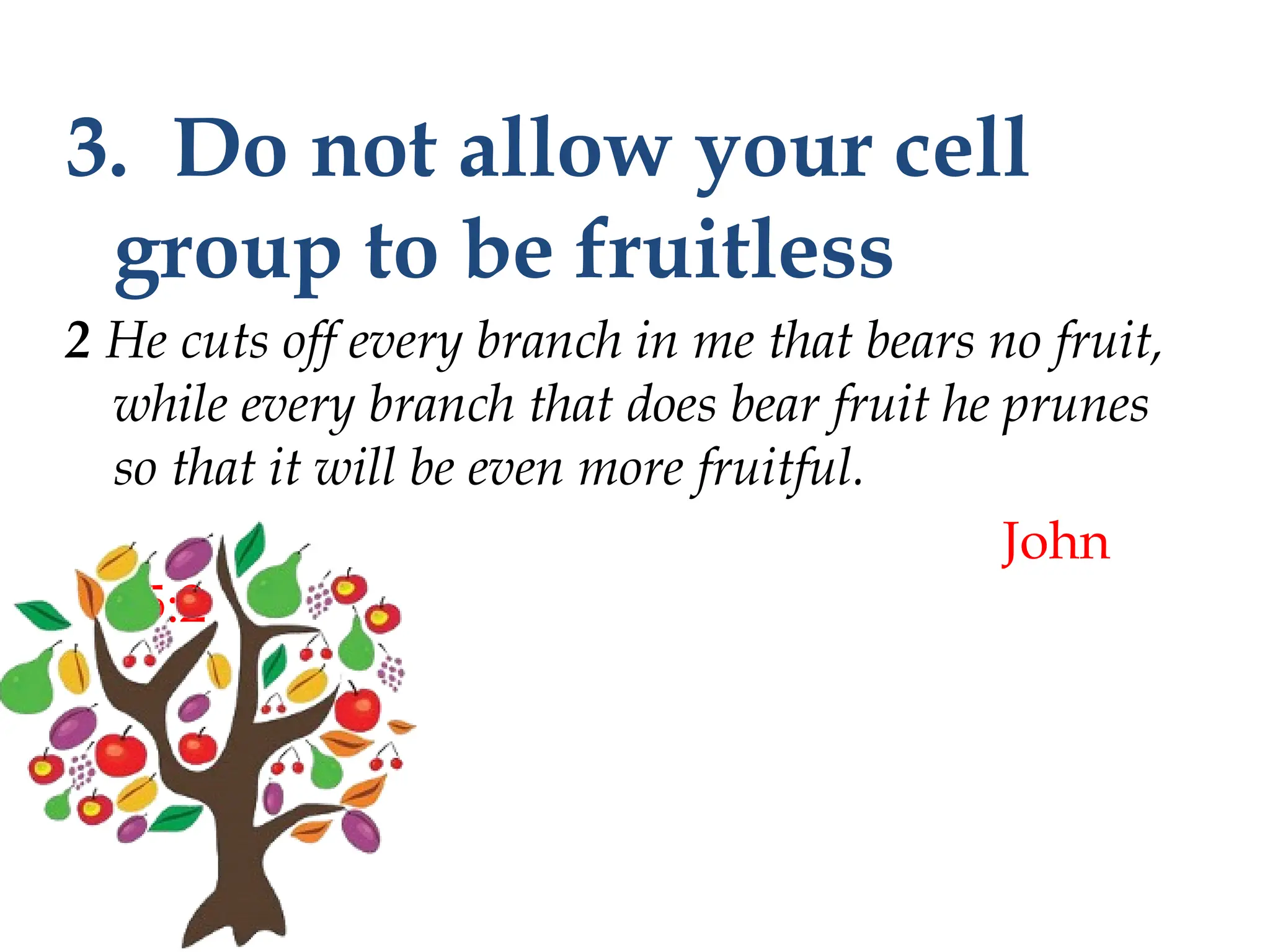 3. Do not allow your cell
group to be fruitless
2 He cuts off every branch in me that bears no fruit,
while every branch that does bear fruit he prunes
so that it will be even more fruitful.
John
15:2
 