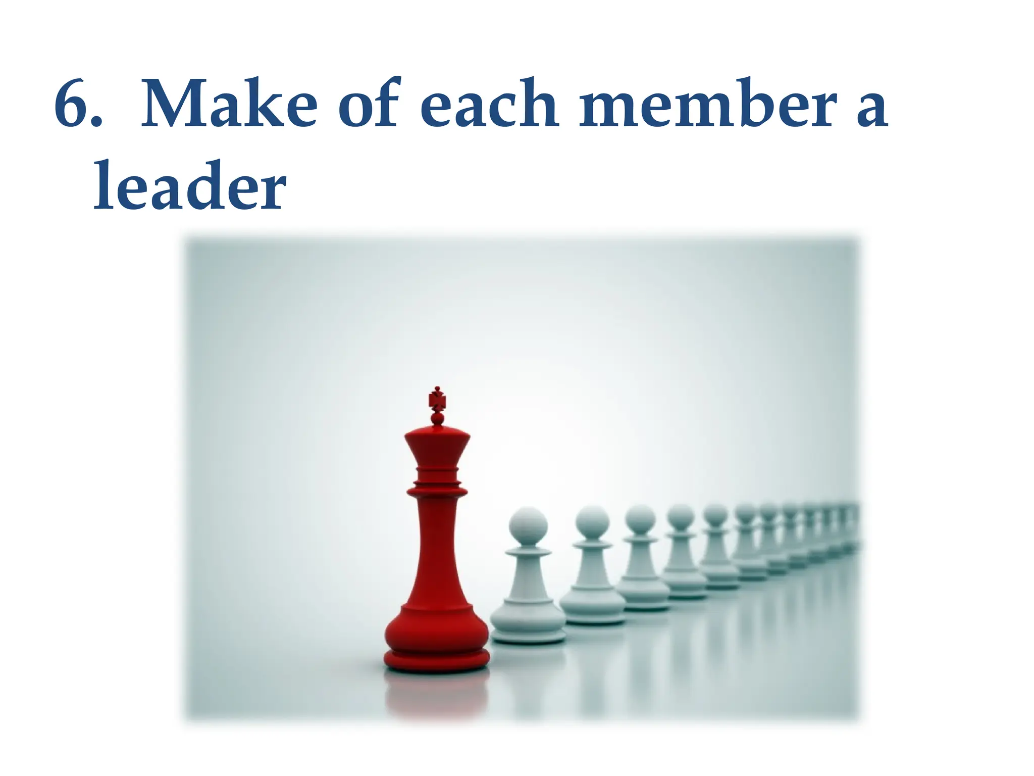 6. Make of each member a
leader
 