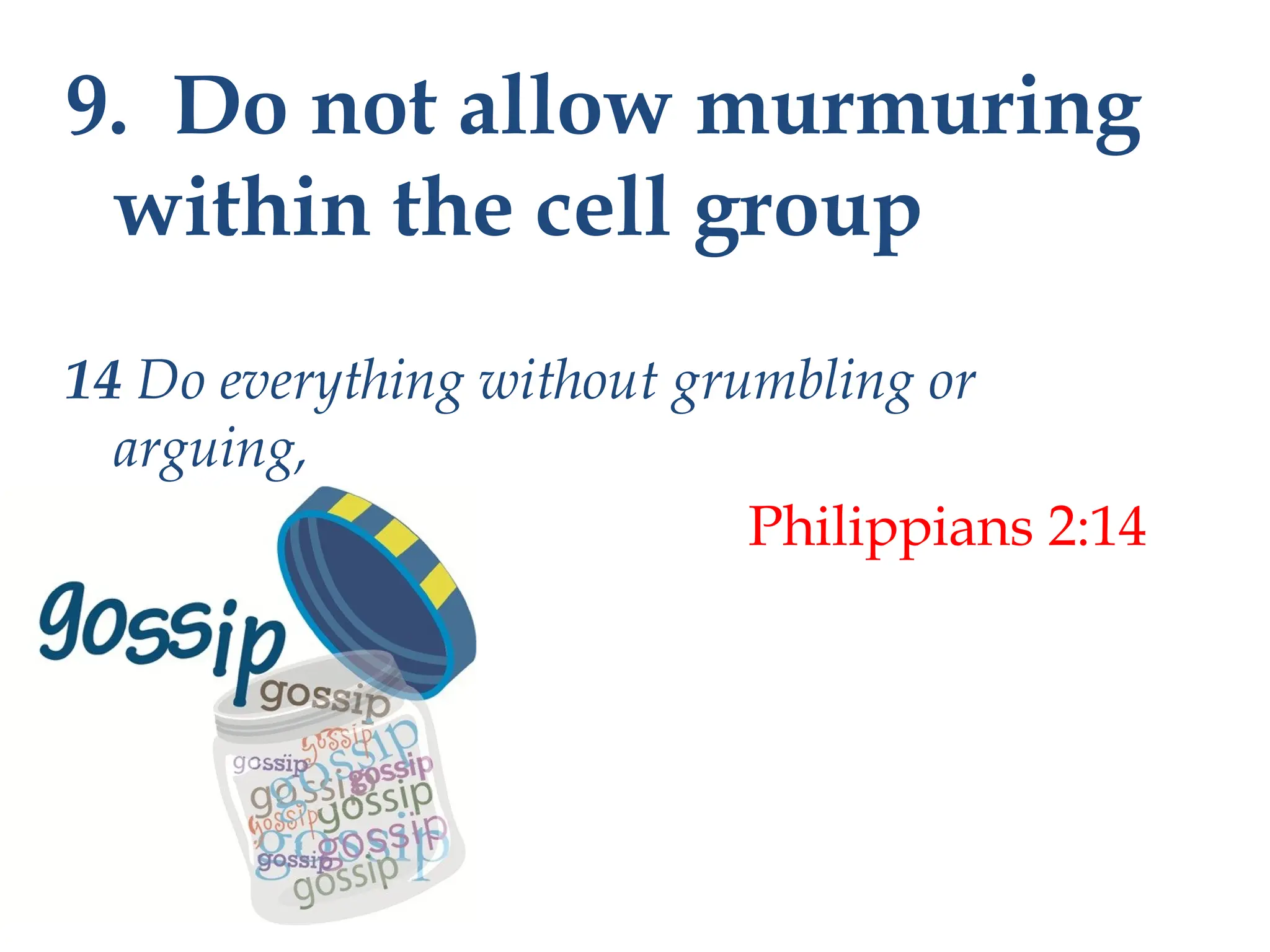 9. Do not allow murmuring
within the cell group
14 Do everything without grumbling or
arguing,
Philippians 2:14
 