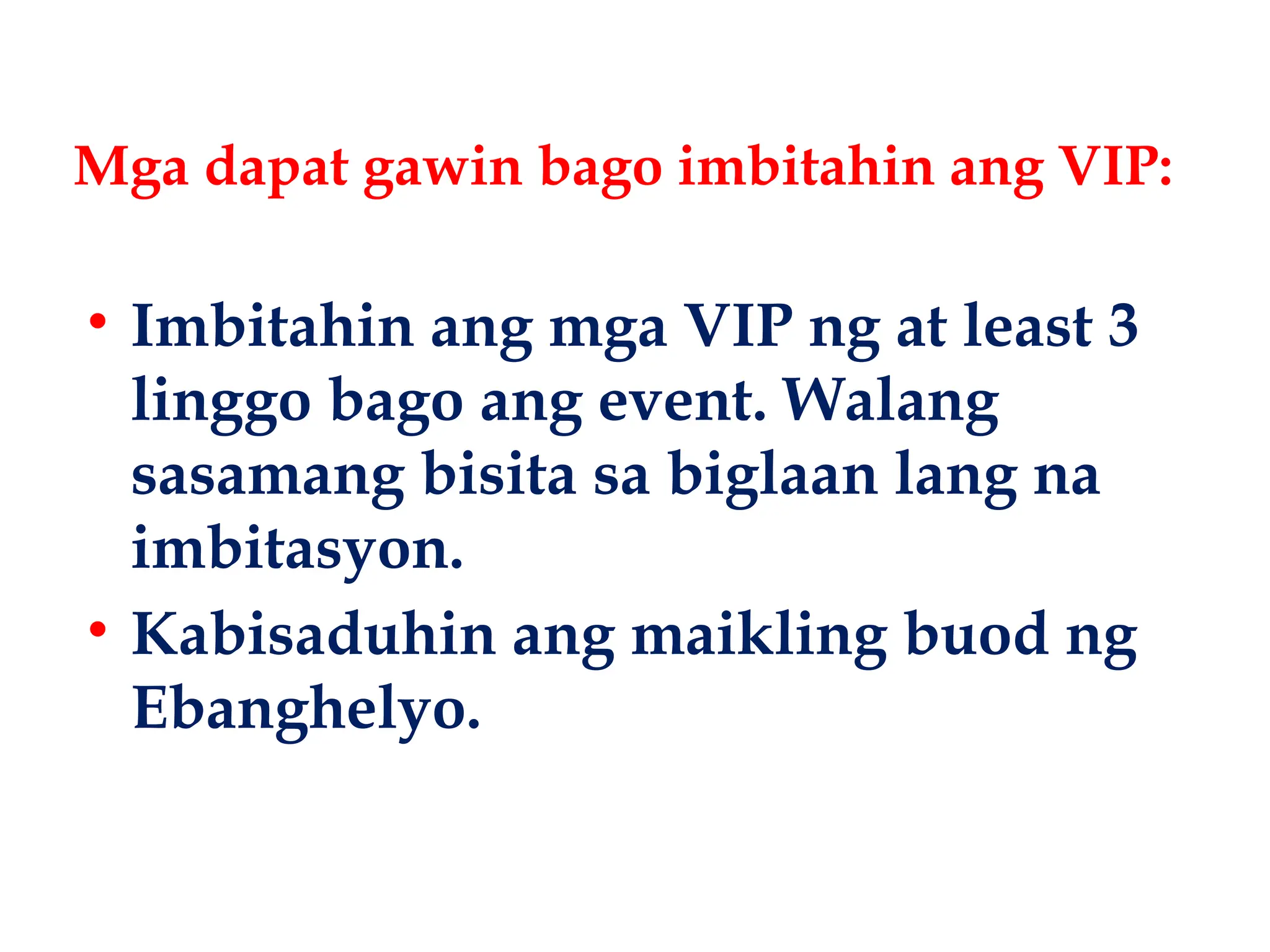 Mga dapat gawin bago imbitahin ang VIP:
• Imbitahin ang mga VIP ng at least 3
linggo bago ang event. Walang
sasamang bisita sa biglaan lang na
imbitasyon.
• Kabisaduhin ang maikling buod ng
Ebanghelyo.
 