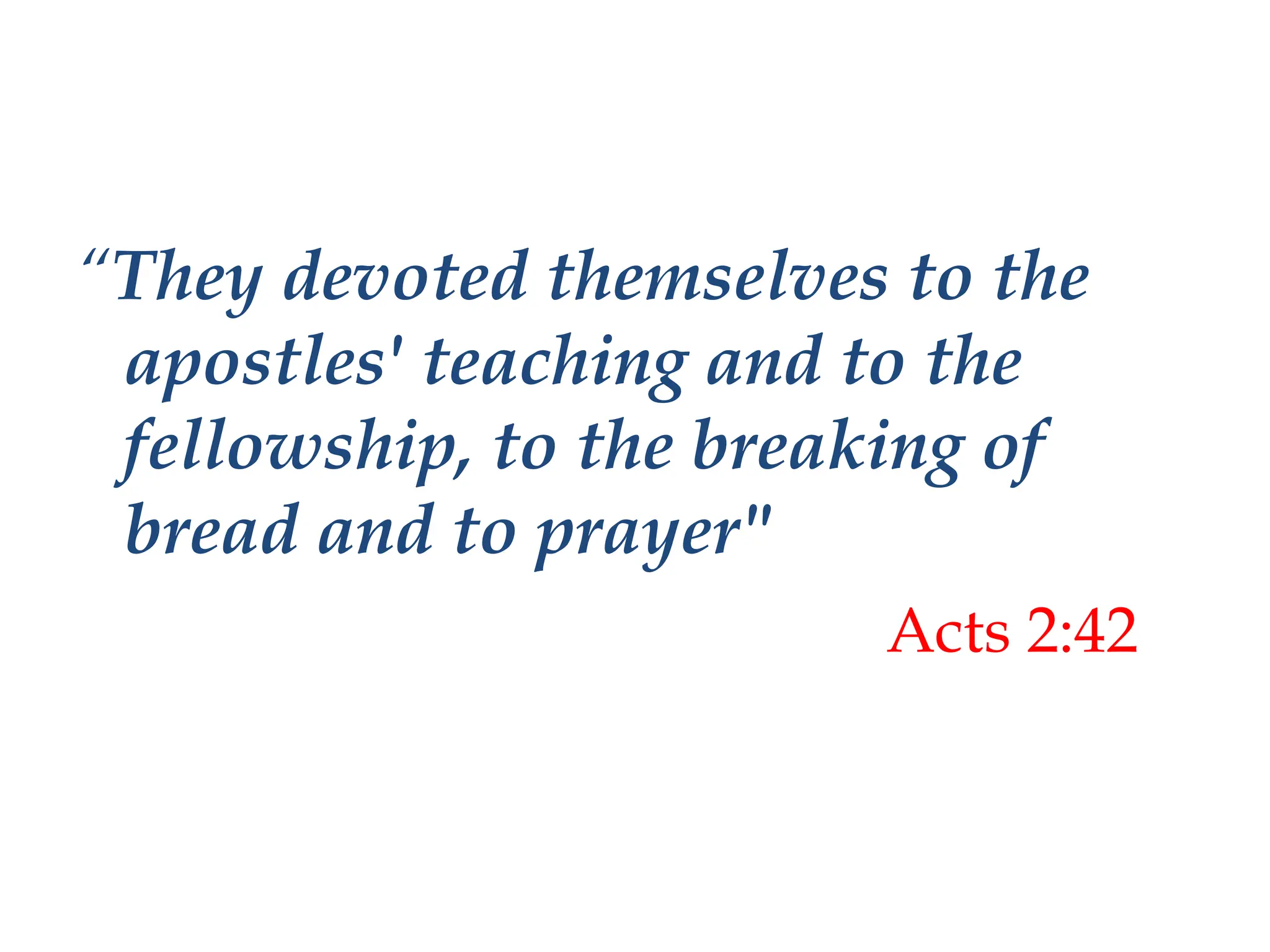 “They devoted themselves to the
apostles' teaching and to the
fellowship, to the breaking of
bread and to prayer"
Acts 2:42
 