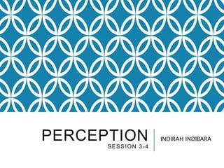 PERCEPTION
SESSION 3-4
INDIRAH INDIBARA
 