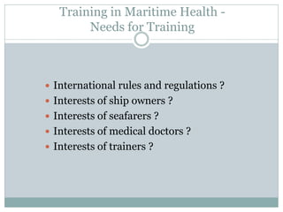 International rules and regulations ? 
Interests of ship owners ? 
Interests of seafarers ? 
Interests of medical doctors ? 
Interests of trainers ? 
Training in Maritime Health - Needs for Training  