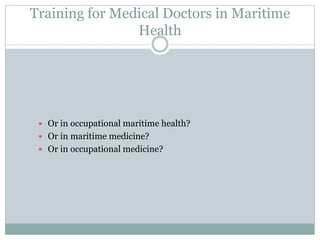 Or in occupational maritime health? 
Or in maritime medicine? 
Or in occupational medicine? 
Training for Medical Doctors in Maritime Health  