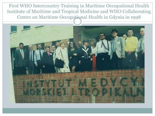 First WHO Intercountry Training in Maritime Occupational Health Institute of Maritime and Tropical Medicine and WHO Collaborating Centre on Maritime Occupational Health in Gdynia in 1998  