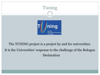 Tuning 
The TUNING project is a project by and for universities. 
It is the Universities’ response to the challenge of the Bologna Declaration 
 