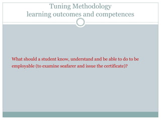 Tuning Methodology learning outcomes and competences 
What should a student know, understand and be able to do to be employable (to examine seafarer and issue the certificate)? 
 