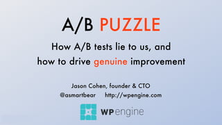 A/B PUZZLE
How A/B tests lie to us, and
how to drive genuine improvement
Jason Cohen, founder & CTO
@asmartbear http://wpengine.com
 