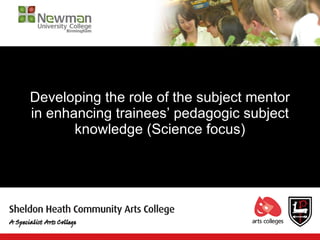 Developing the role of the subject mentor
in enhancing trainees’ pedagogic subject
       knowledge (Science focus)
 