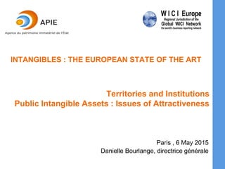 Territories and Institutions
Public Intangible Assets : Issues of Attractiveness
Paris , 6 May 2015
Danielle Bourlange, directrice générale
INTANGIBLES : THE EUROPEAN STATE OF THE ART
 