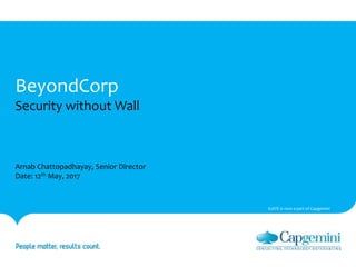 May 22, 2017 Proprietary and Confidential - 1 -
BeyondCorp
Security without Wall
IGATE is now a part of Capgemini
Arnab Chattopadhayay, Senior Director
Date: 12th May, 2017
 
