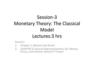 Session-3
Monetary Theory: The Classical
Model
Lectures:3 hrs
Sources:
1. Chapter 2, Meenai and Ansari
2. CHAPTER 4 Classical Macroeconomics (II): Money,
Prices, and Interest, Richard T Froyen
 
