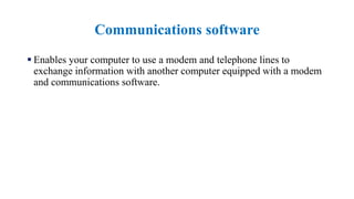 Communications software
 Enables your computer to use a modem and telephone lines to
exchange information with another computer equipped with a modem
and communications software.
 
