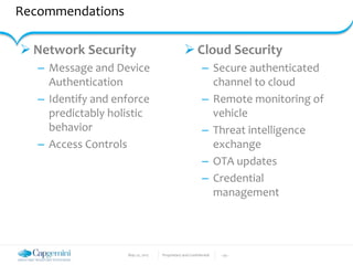 May 22, 2017 Proprietary and Confidential - 29 -
Recommendations
 Network Security
– Message and Device
Authentication
– Identify and enforce
predictably holistic
behavior
– Access Controls
 Cloud Security
– Secure authenticated
channel to cloud
– Remote monitoring of
vehicle
– Threat intelligence
exchange
– OTA updates
– Credential
management
 