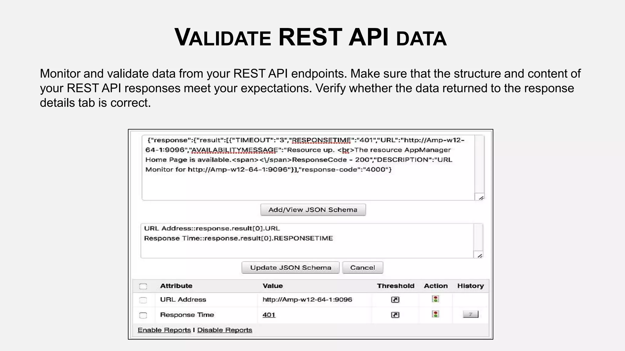 Monitor and validate data from your REST API endpoints. Make sure that the structure and content of
your REST API responses meet your expectations. Verify whether the data returned to the response
details tab is correct.
VALIDATE REST API DATA
 