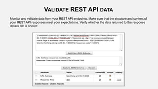 Monitor and validate data from your REST API endpoints. Make sure that the structure and content of
your REST API responses meet your expectations. Verify whether the data returned to the response
details tab is correct.
VALIDATE REST API DATA
 