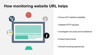  Ensure 24/7 website availability
 Validate HTTP requests
 Investigate root cause and troubleshoot
 Predict future trends
 Smooth browsing experiences
How monitoring website URL helps
 