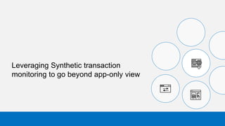 Leveraging Synthetic transaction
monitoring to go beyond app-only view
 