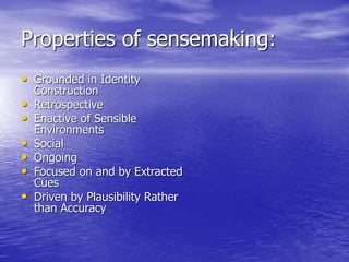 Properties of sensemaking:
• Grounded in Identity
Construction
• Retrospective
• Enactive of Sensible
Environments
• Social
• Ongoing
• Focused on and by Extracted
Cues
• Driven by Plausibility Rather
than Accuracy
 