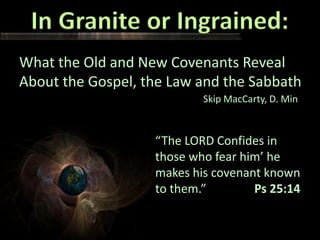 What the Old and New Covenants Reveal
About the Gospel, the Law and the Sabbath
Skip MacCarty, D. Min

“The LORD Confides in
those who fear him’ he
makes his covenant known
to them.”
Ps 25:14

 