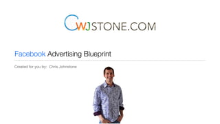 Facebook Advertising Blueprint
Created for you by: Chris Johnstone
 