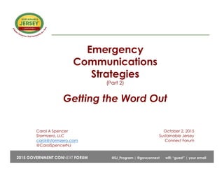 @SJ_Program | #SustainableStateNJ2015 New Jersey Sustainability Summit
Emergency
Communications
Strategies
(Part 2)
Getting the Word Out
Carol A Spencer October 2, 2015
Stormzero, LLC Sustainable Jersey
carol@stormzero.com Connext Forum
@CarolSpencerNJ
2015 GOVERNMENT CONNEXT FORUM @SJ_Program | @govconnext wifi: “guest” | your email
 