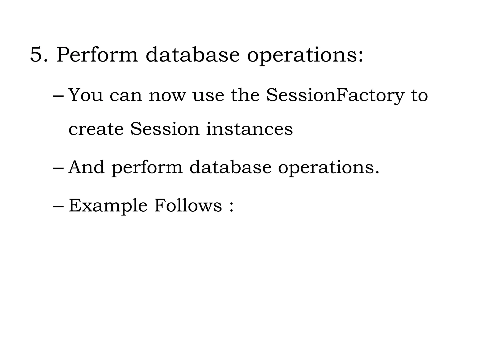 5. Perform database operations:
– You can now use the SessionFactory to
create Session instances
– And perform database operations.
– Example Follows :
 