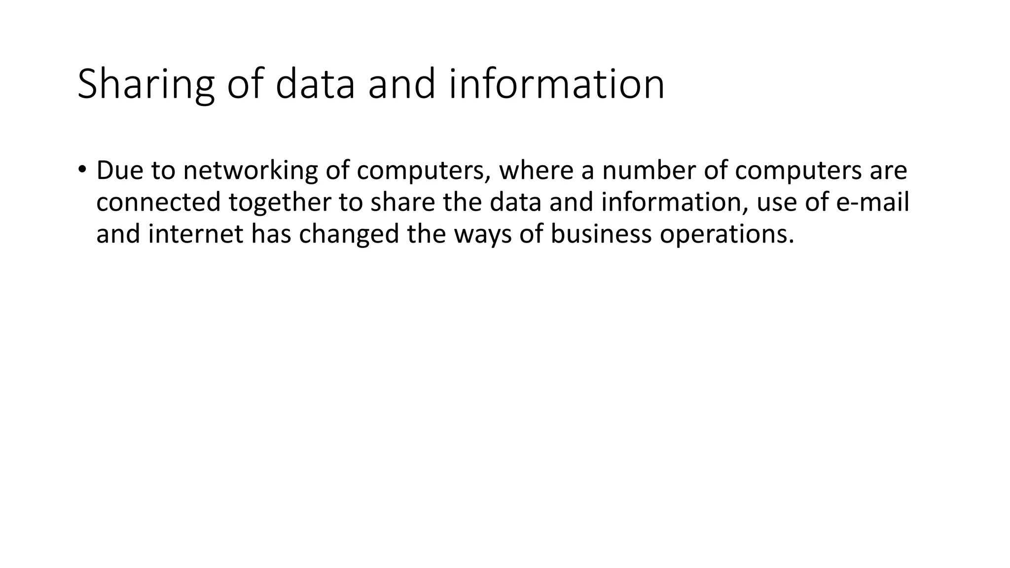 Sharing of data and information
• Due to networking of computers, where a number of computers are
connected together to share the data and information, use of e-mail
and internet has changed the ways of business operations.
 