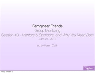 Femgineer Friends
Group Mentoring
Session #3 - Mentors & Sponsors, and Why You Need Both
June 21, 2013
led by Karen Catlin
Friday, June 21, 13
 