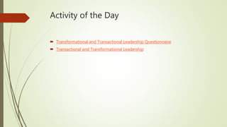 Activity of the Day
 Transformational and Transactional Leadership Questionnaire
 Transactional and Transformational Leadership
 