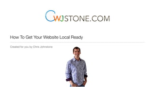 How To Get Your Website Local Ready
Created for you by Chris Johnstone
 