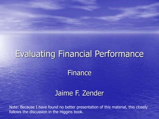 Evaluating Financial Performance
Finance
Jaime F. Zender
Note: Because I have found no better presentation of this material, this closely
follows the discussion in the Higgins book.
 