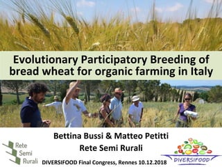 Bettina	Bussi	&	Matteo	Petitti	
Rete	Semi	Rurali	
DIVERSIFOOD	Final	Congress,	Rennes	10.12.2018	
Evolutionary	Participatory	Breeding	of	
bread	wheat	for	organic	farming	in	Italy	
 