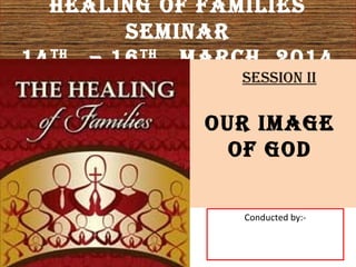 Healing of families
seminar
14tH
– 16tH
marcH 2014
Conducted by:-
oUr image
of goD
session ii
 