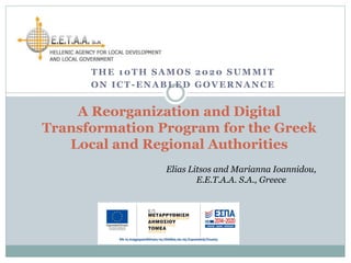 A Reorganization and Digital
Transformation Program for the Greek
Local and Regional Authorities
THE 10TH SAMOS 2020 SUMMIT
ON ICT-ENABLED GOVERNANCE
Elias Litsos and Marianna Ioannidou,
E.E.T.A.A. S.A., Greece
 