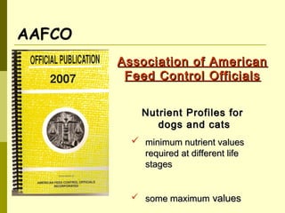 AAFCO
Association of AmericanAssociation of American
Feed Control OfficialsFeed Control Officials
Nutrient Profiles forNutrient Profiles for
dogs and catsdogs and cats
 minimum nutrient valuesminimum nutrient values
required at different liferequired at different life
stagesstages
 some maximumsome maximum valuesvalues
 
