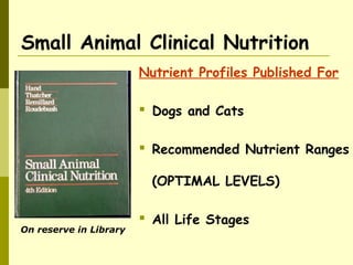 Small Animal Clinical Nutrition
Nutrient Profiles Published For
 Dogs and Cats
 Recommended Nutrient Ranges
(OPTIMAL LEVELS)
 All Life Stages
On reserve in Library
 