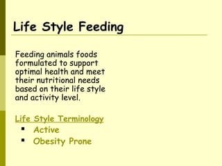 Life Style Feeding
Feeding animals foods
formulated to support
optimal health and meet
their nutritional needs
based on their life style
and activity level.
Life Style Terminology
 Active
 Obesity Prone
 