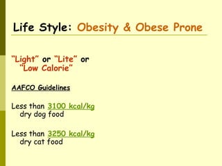 Life Style: Obesity & Obese Prone
“Light” or “Lite” or
“Low Calorie”
AAFCO Guidelines
Less than 3100 kcal/kg
dry dog food
Less than 3250 kcal/kg
dry cat food
 