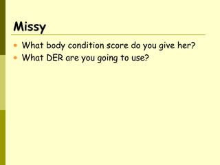 Missy
• What body condition score do you give her?
• What DER are you going to use?
 