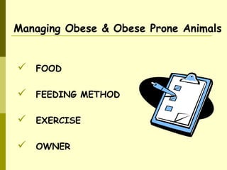 Managing Obese & Obese Prone Animals
 FOOD
 FEEDING METHOD
 EXERCISE
 OWNER
 