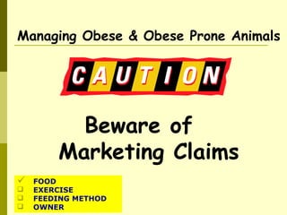Beware of
Marketing Claims
Managing Obese & Obese Prone Animals
 FOOD
 EXERCISE
 FEEDING METHOD
 OWNER
 