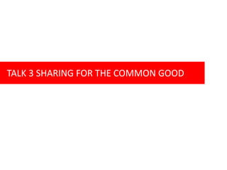 TALK 3 SHARING FOR THE COMMON GOOD
 