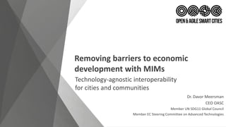Removing barriers to economic
development with MIMs
Technology-agnostic interoperability
for cities and communities
Dr. Davor Meersman
CEO OASC
Member UN SDG11 Global Council
Member EC Steering Committee on Advanced Technologies
 