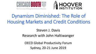 Dynamism Diminished: The Role of
Housing Markets and Credit Conditions
Steven J. Davis
Research with John Haltiwanger
OECD Global Productivity Forum
Sydney, 20-21 June 2019
 