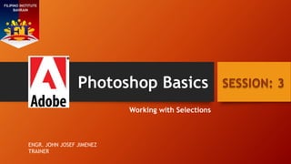 Photoshop Basics
Working with Selections
SESSION: 3
FILIPINO INSTITUTE
BAHRAIN
ENGR. JOHN JOSEF JIMENEZ
TRAINER
 