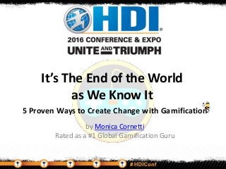 It’s The End of the World
as We Know It
5 Proven Ways to Create Change with Gamification
by Monica Cornetti
Rated as a #1 Global Gamification Guru
 
